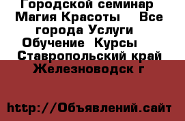 Городской семинар “Магия Красоты“ - Все города Услуги » Обучение. Курсы   . Ставропольский край,Железноводск г.